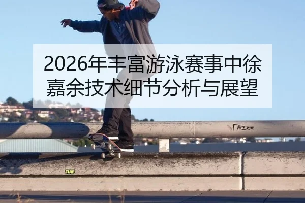 2026年丰富游泳赛事中徐嘉余技术细节分析与展望