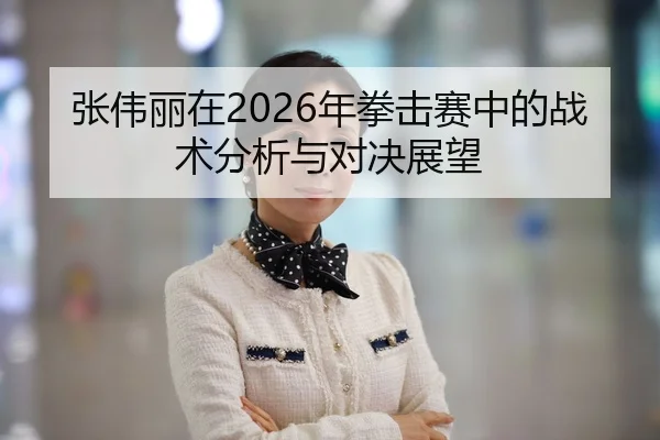 张伟丽在2026年拳击赛中的战术分析与对决展望