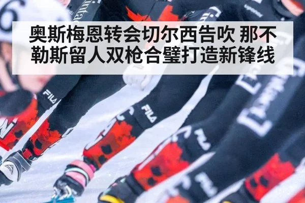 奥斯梅恩转会切尔西告吹 那不勒斯留人双枪合璧打造新锋线
