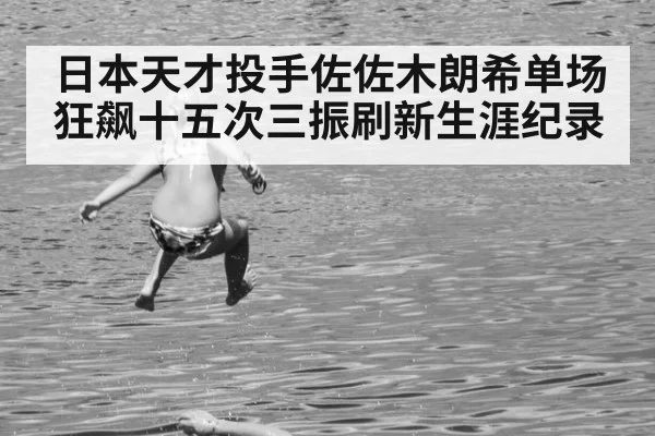 日本天才投手佐佐木朗希单场狂飙十五次三振刷新生涯纪录