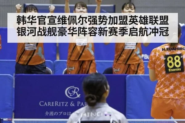 韩华官宣维佩尔强势加盟英雄联盟银河战舰豪华阵容新赛季启航冲冠